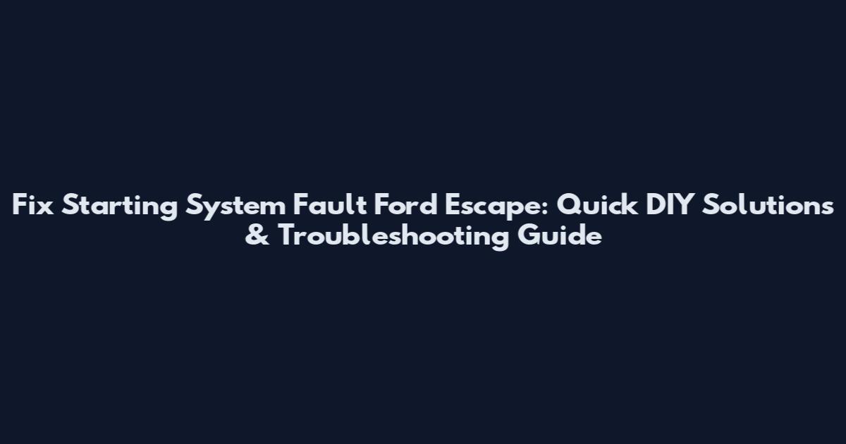 Fix Starting System Fault Ford Escape: Quick DIY Solutions & Troubleshooting Guide