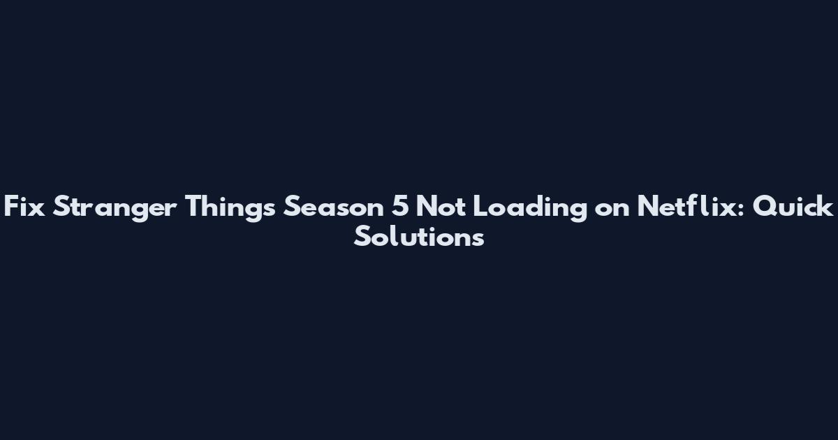 Fix Stranger Things Season 5 Not Loading on Netflix: Quick Solutions