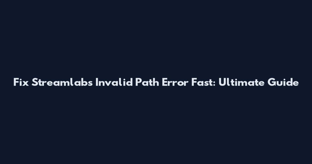 Fix Streamlabs Invalid Path Error Fast: Ultimate Guide