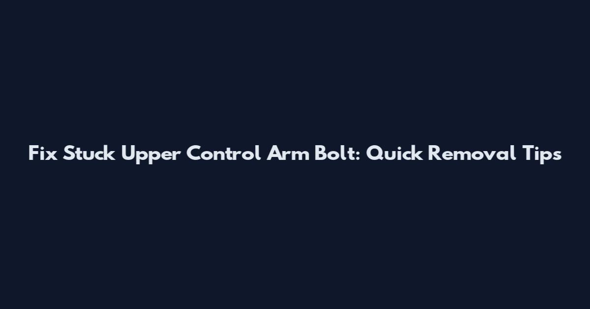 Fix Stuck Upper Control Arm Bolt: Quick Removal Tips