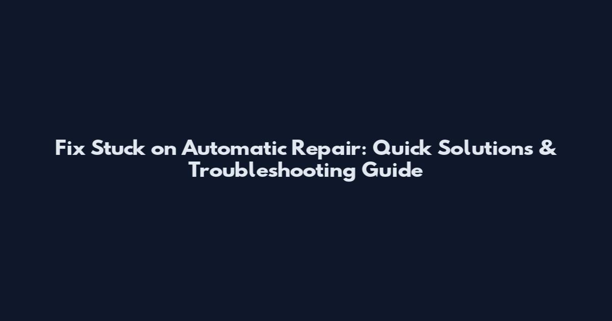 Fix Stuck on Automatic Repair: Quick Solutions & Troubleshooting Guide