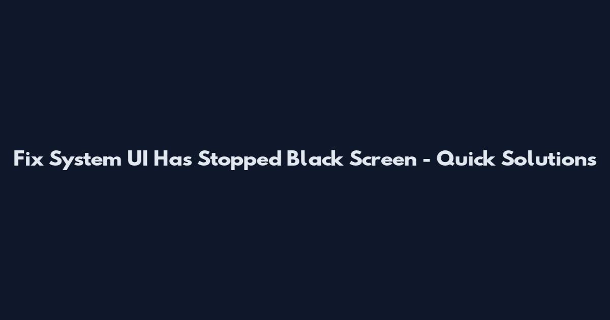 Fix System UI Has Stopped Black Screen - Quick Solutions