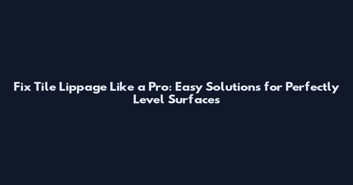 Fix Tile Lippage Like a Pro: Easy Solutions for Perfectly Level Surfaces