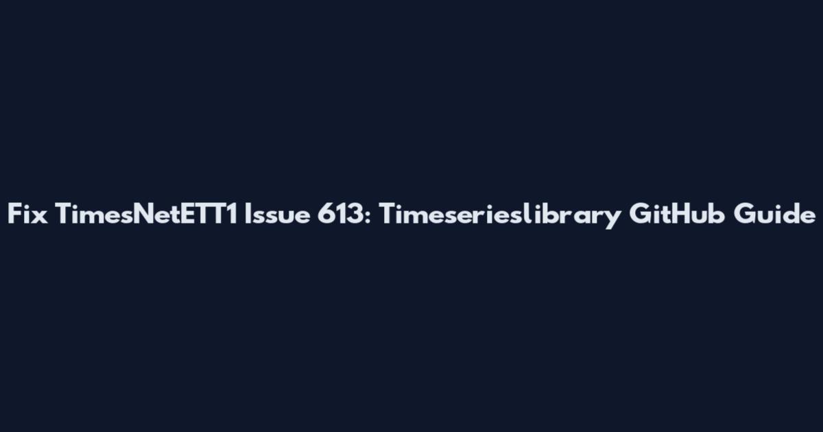 Fix TimesNetETT1 Issue 613: Timeserieslibrary GitHub Guide