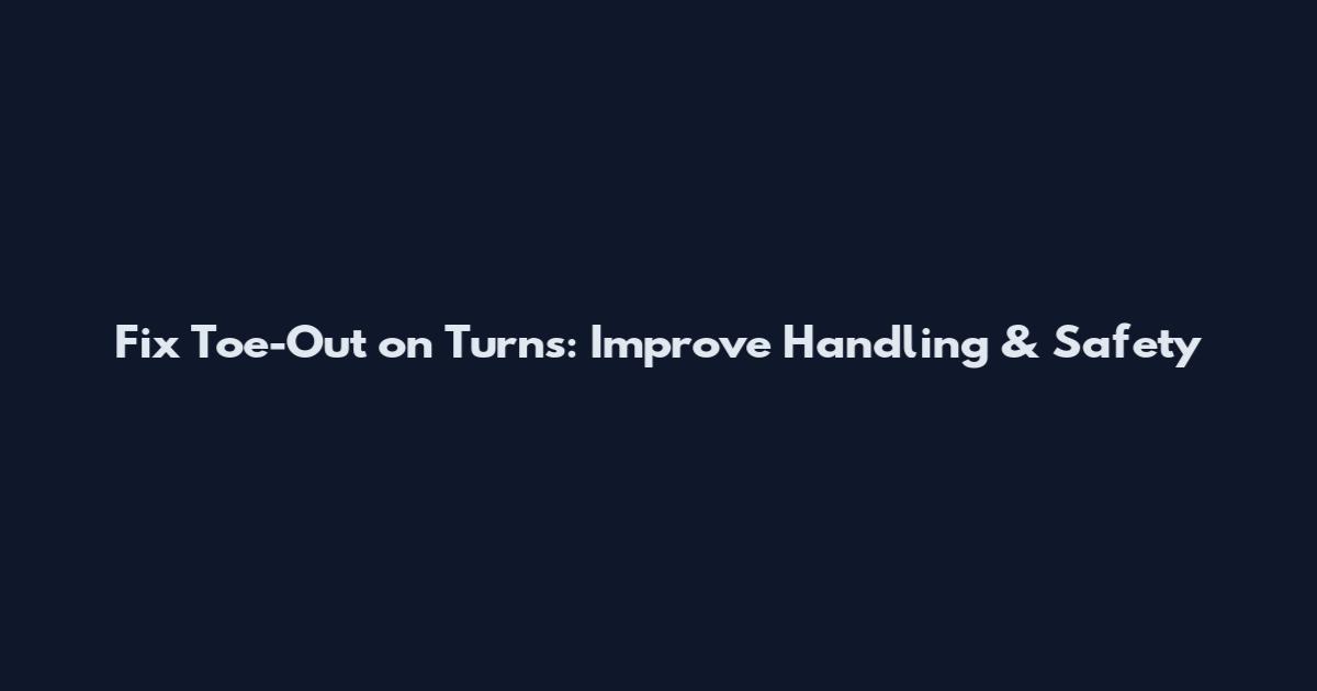 Fix Toe-Out on Turns: Improve Handling & Safety