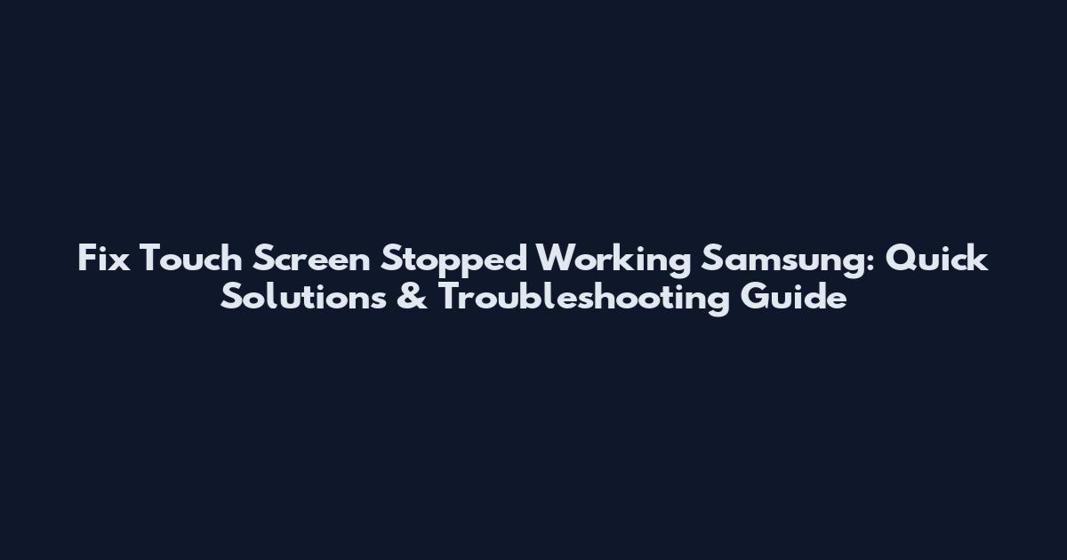 Fix Touch Screen Stopped Working Samsung: Quick Solutions & Troubleshooting Guide