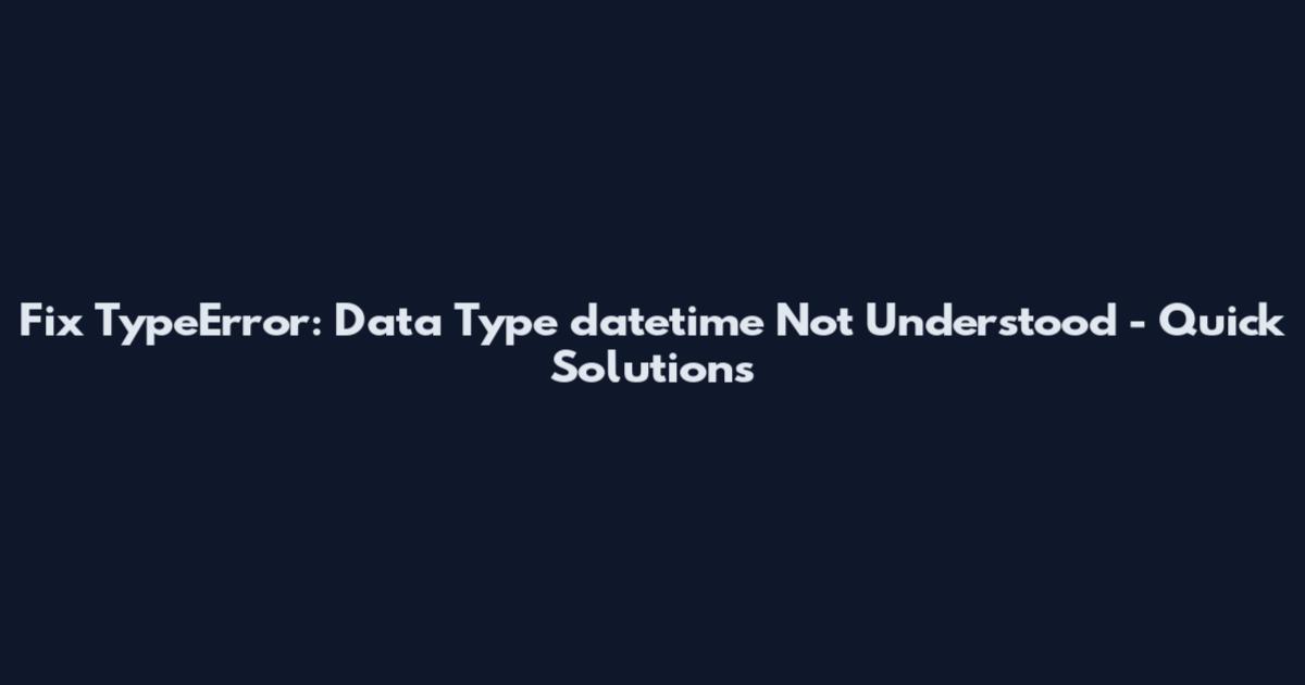 Fix TypeError: Data Type datetime Not Understood - Quick Solutions