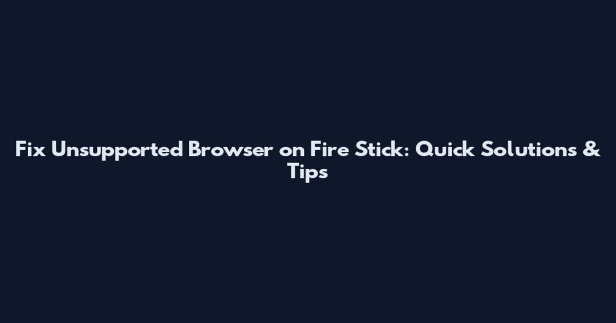 Fix Unsupported Browser on Fire Stick: Quick Solutions & Tips