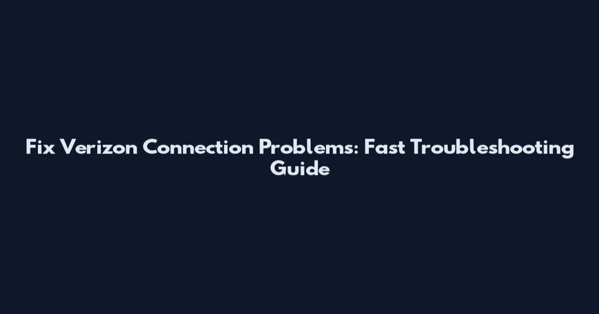 Fix Verizon Connection Problems: Fast Troubleshooting Guide