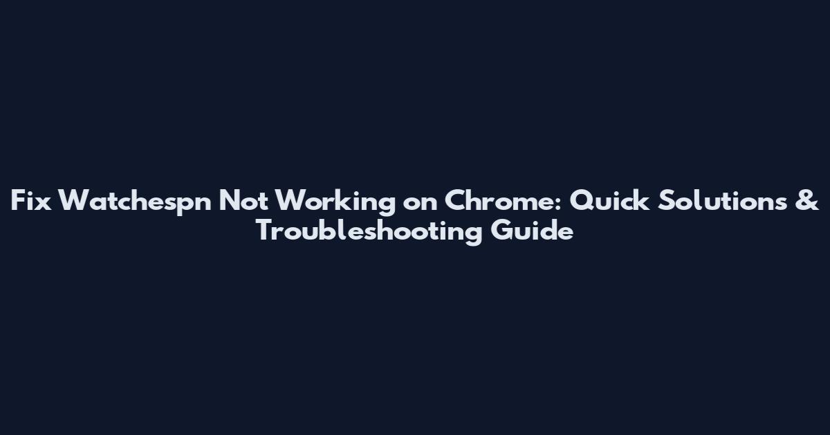 Fix Watchespn Not Working on Chrome: Quick Solutions & Troubleshooting Guide