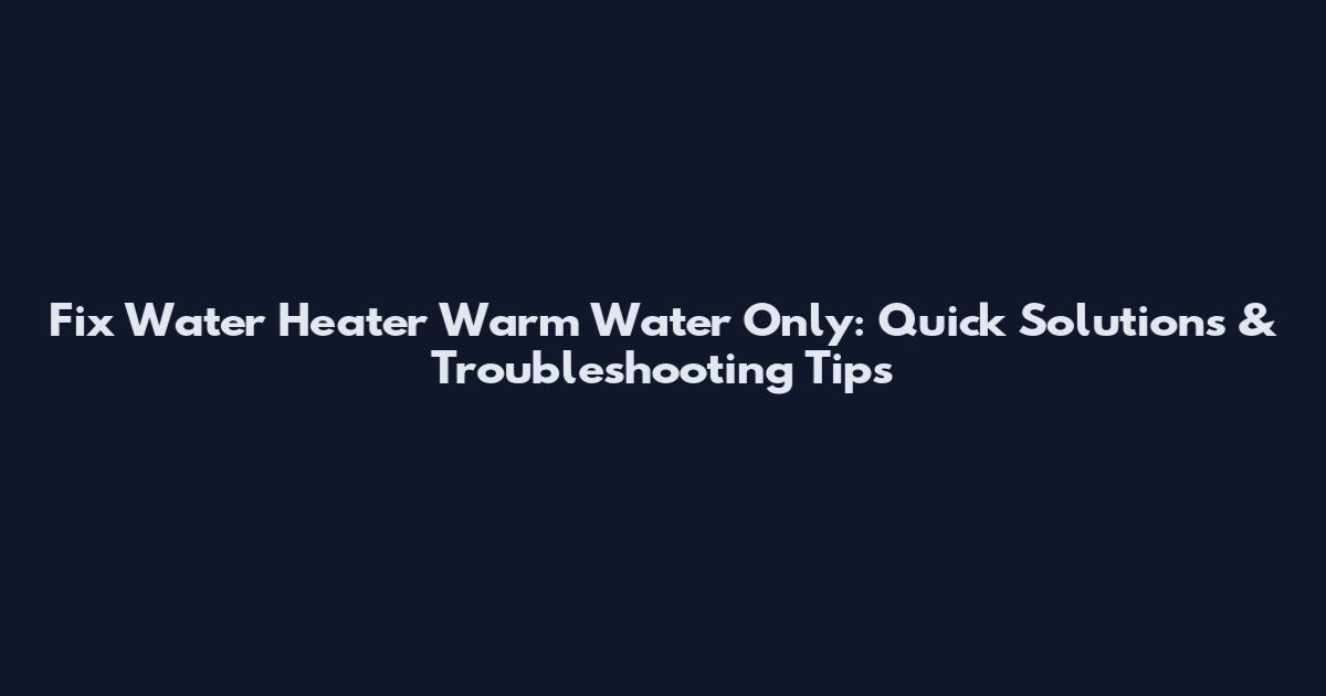 Fix Water Heater Warm Water Only: Quick Solutions & Troubleshooting Tips
