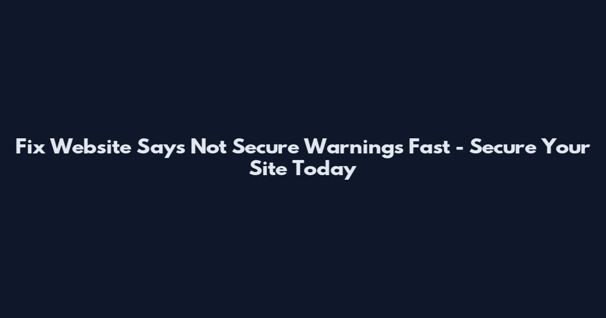 Fix Website Says Not Secure Warnings Fast - Secure Your Site Today