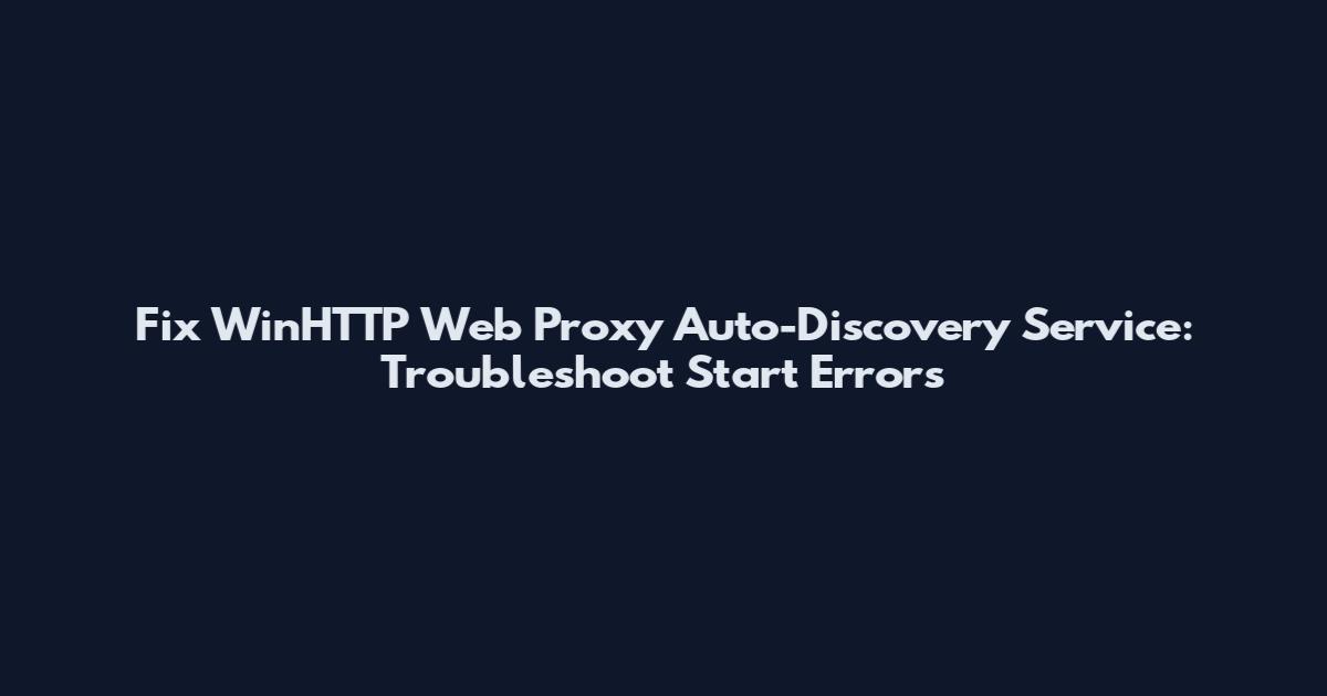Fix WinHTTP Web Proxy Auto-Discovery Service: Troubleshoot Start Errors