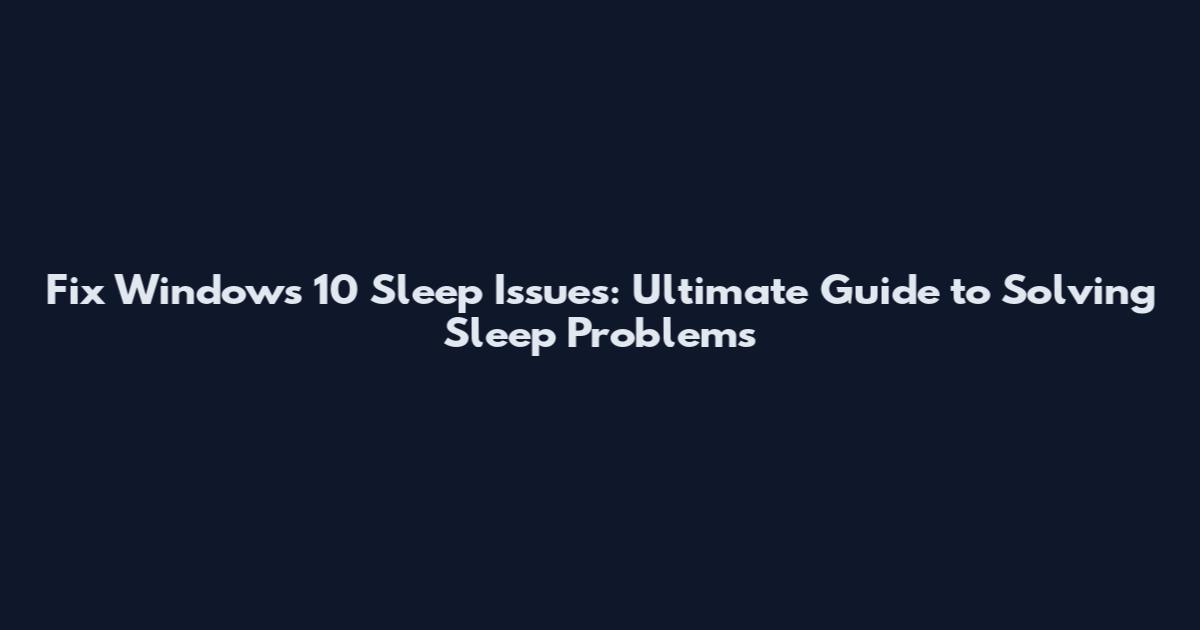 Fix Windows 10 Sleep Issues: Ultimate Guide to Solving Sleep Problems