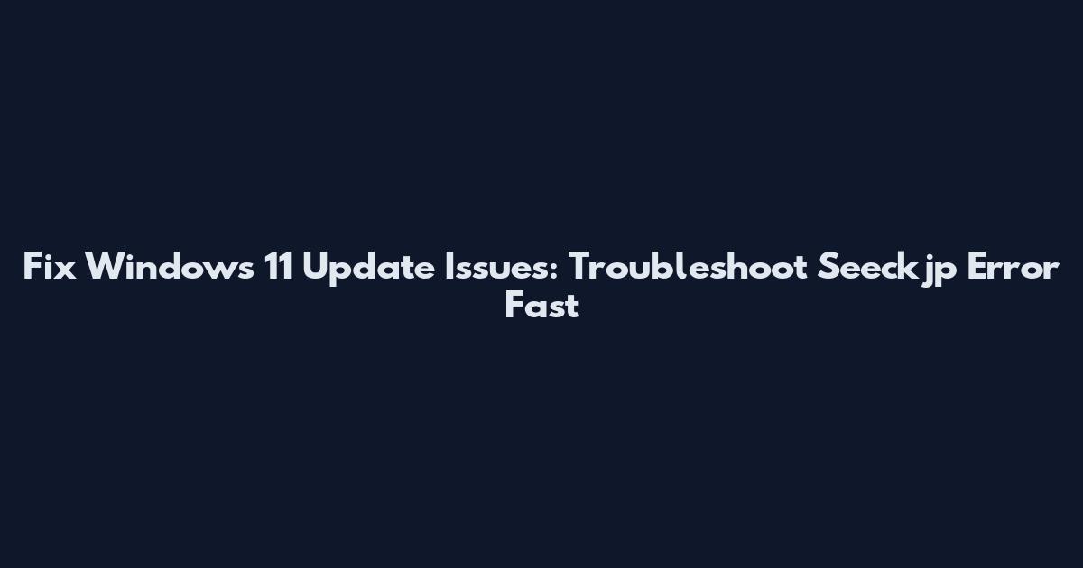 Fix Windows 11 Update Issues: Troubleshoot Seeckjp Error Fast