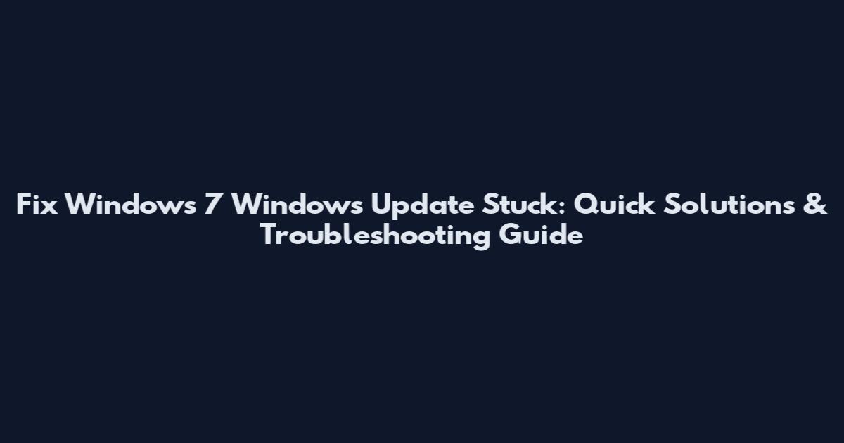 Fix Windows 7 Windows Update Stuck: Quick Solutions & Troubleshooting Guide