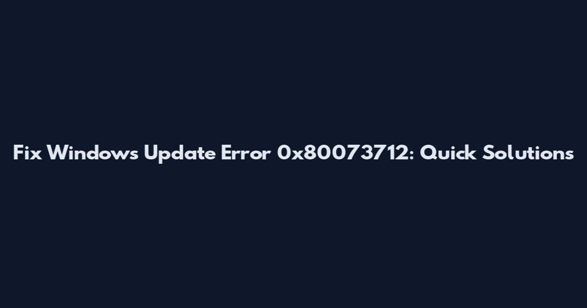 Fix Windows Update Error 0x80073712: Quick Solutions