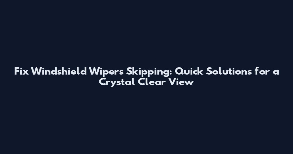 Fix Windshield Wipers Skipping: Quick Solutions for a Crystal Clear View