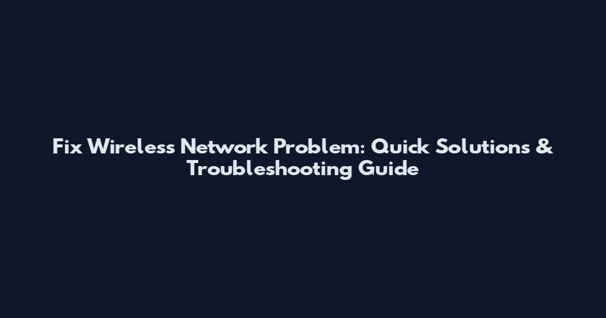 Fix Wireless Network Problem: Quick Solutions & Troubleshooting Guide
