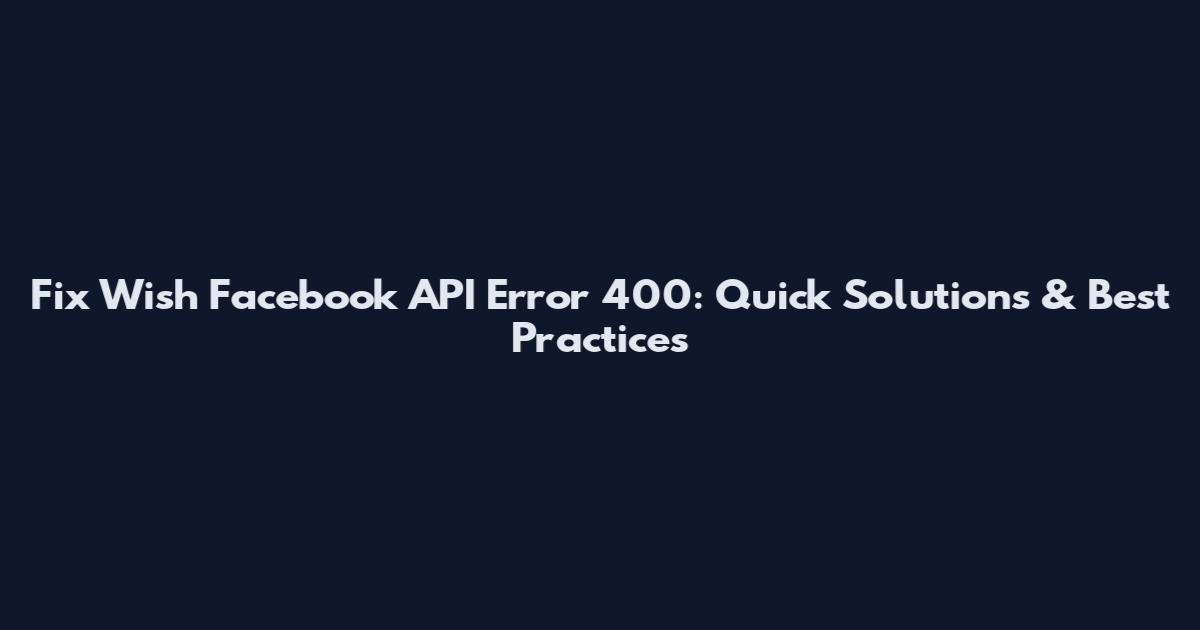 Fix Wish Facebook API Error 400: Quick Solutions & Best Practices