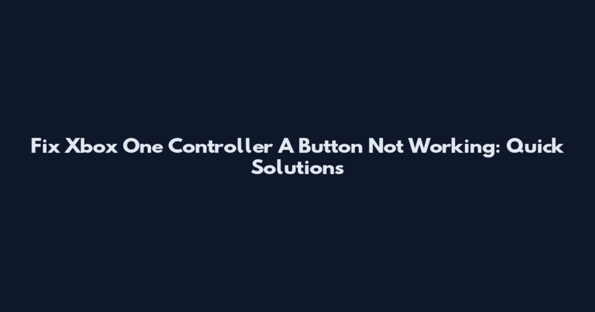 Fix Xbox One Controller A Button Not Working: Quick Solutions
