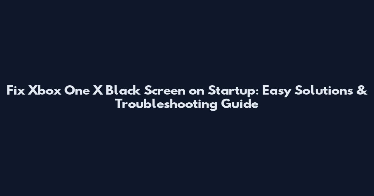 Fix Xbox One X Black Screen on Startup: Easy Solutions & Troubleshooting Guide