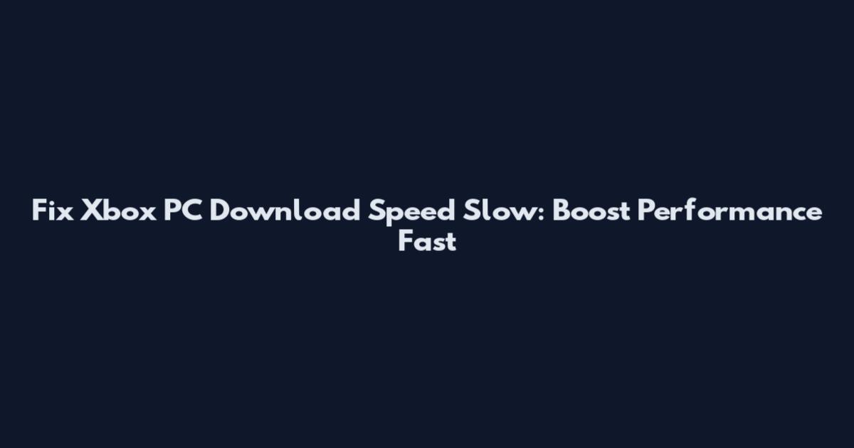 Fix Xbox PC Download Speed Slow: Boost Performance Fast