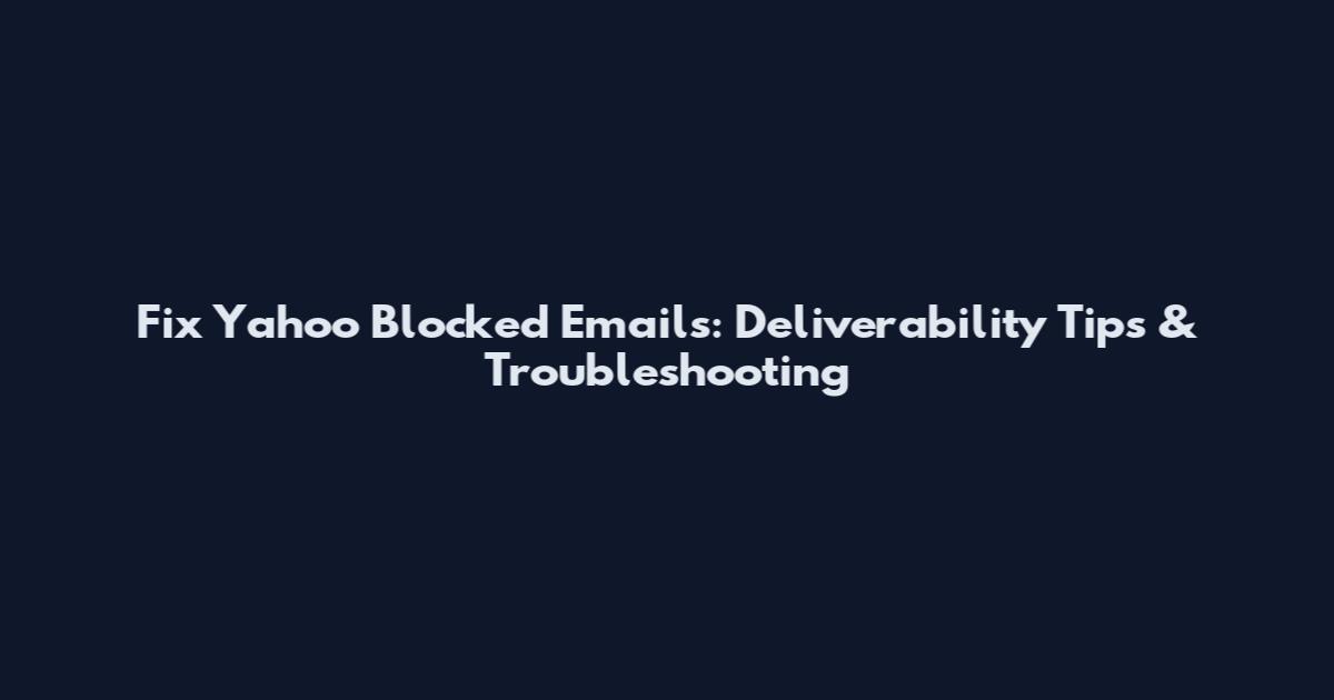 Fix Yahoo Blocked Emails: Deliverability Tips & Troubleshooting
