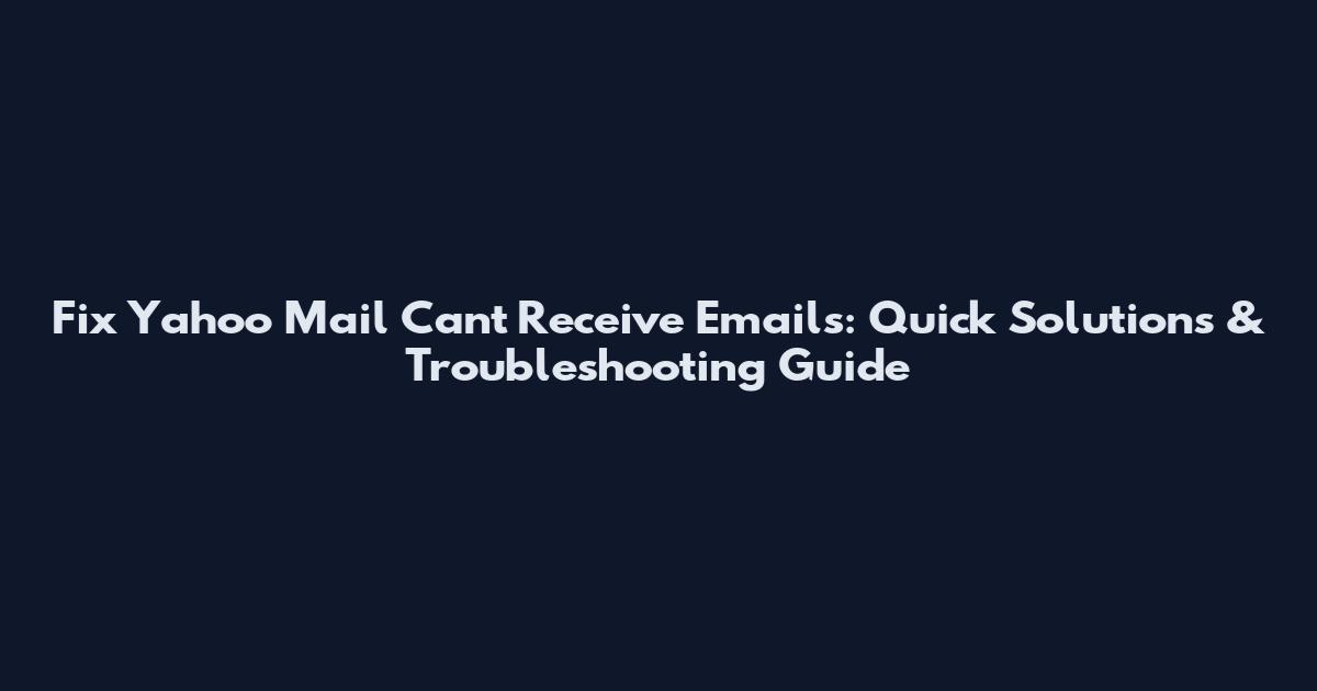 Fix Yahoo Mail Can't Receive Emails: Quick Solutions & Troubleshooting Guide