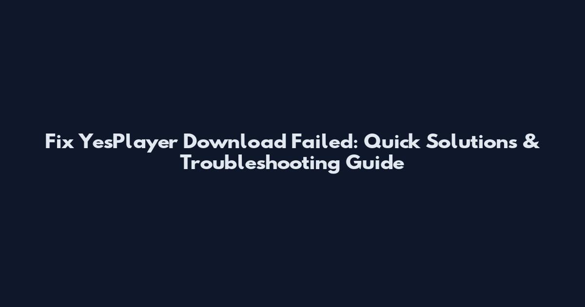 Fix YesPlayer Download Failed: Quick Solutions & Troubleshooting Guide