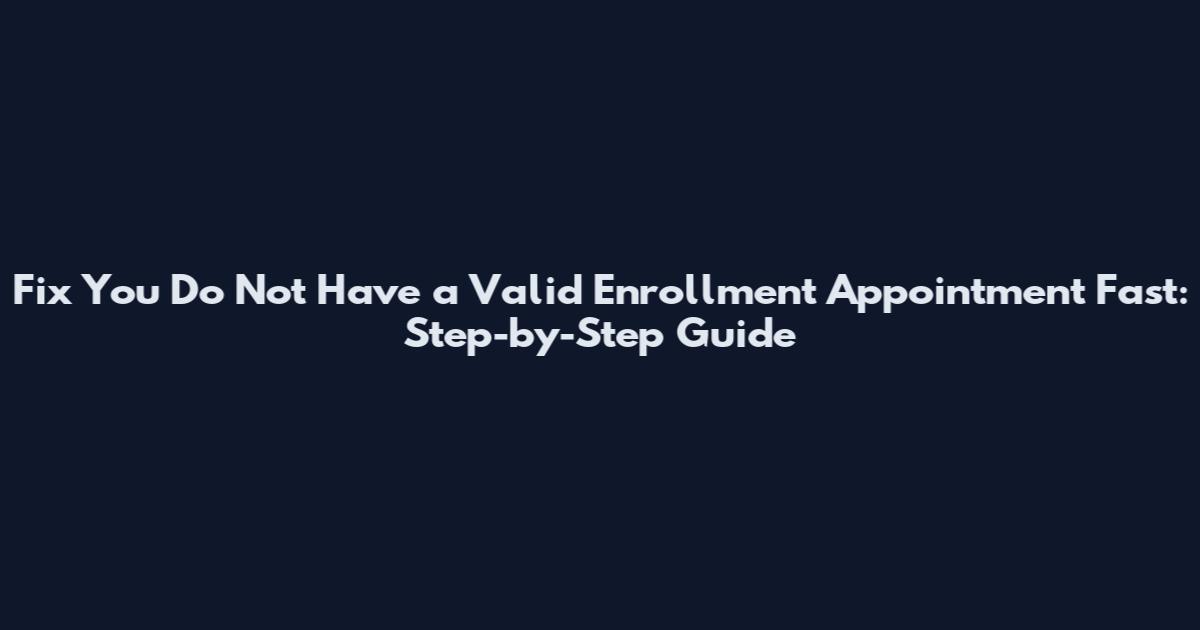 Fix You Do Not Have a Valid Enrollment Appointment Fast: Step-by-Step Guide