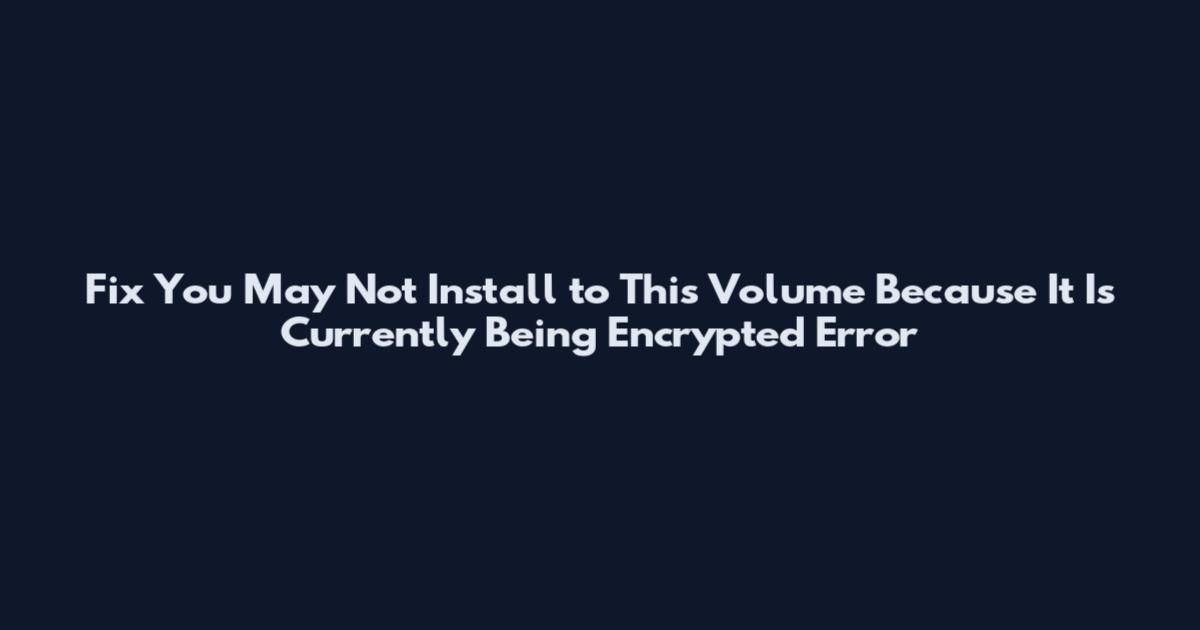 Fix You May Not Install to This Volume Because It Is Currently Being Encrypted Error