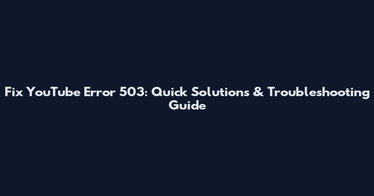Fix YouTube Error 503: Quick Solutions & Troubleshooting Guide