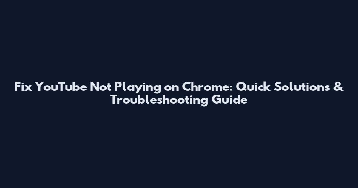 Fix YouTube Not Playing on Chrome: Quick Solutions & Troubleshooting Guide