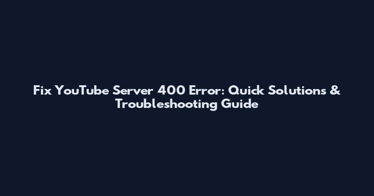 Fix YouTube Server 400 Error: Quick Solutions & Troubleshooting Guide