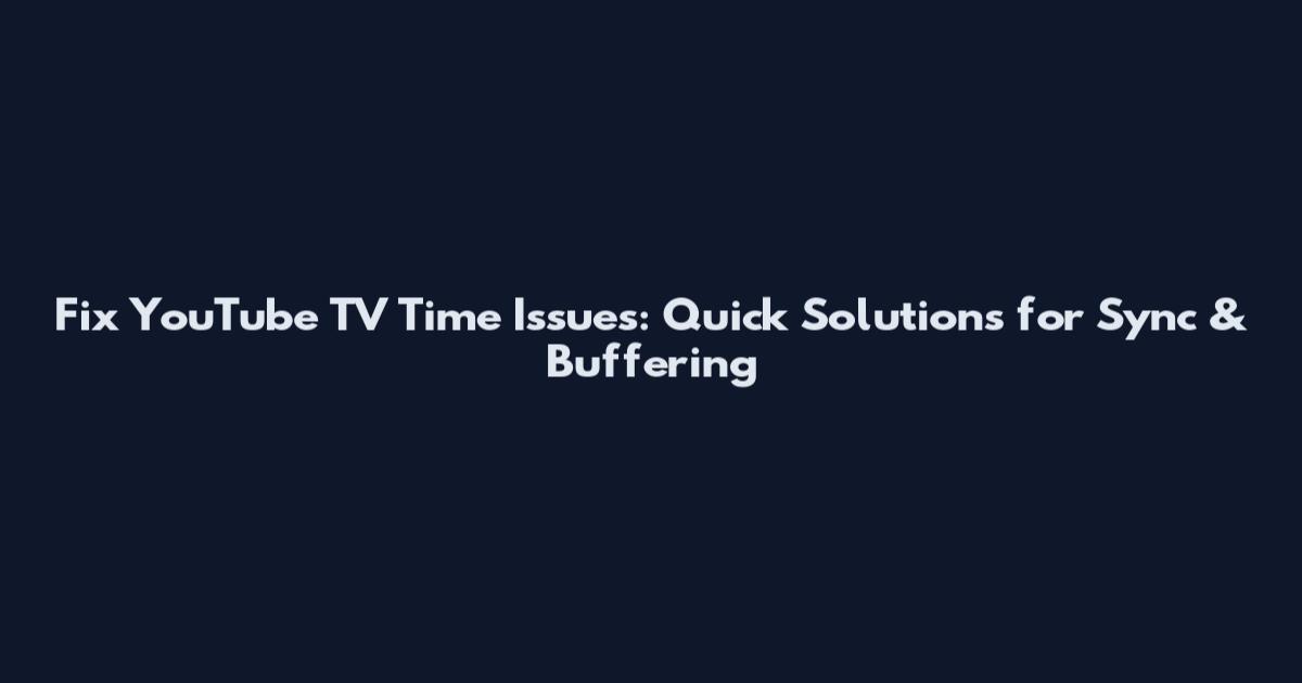 Fix YouTube TV Time Issues: Quick Solutions for Sync & Buffering