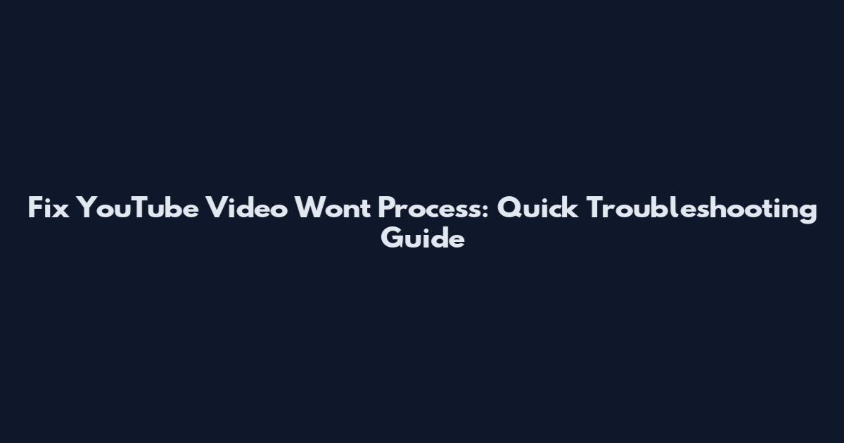 Fix YouTube Video Won't Process: Quick Troubleshooting Guide