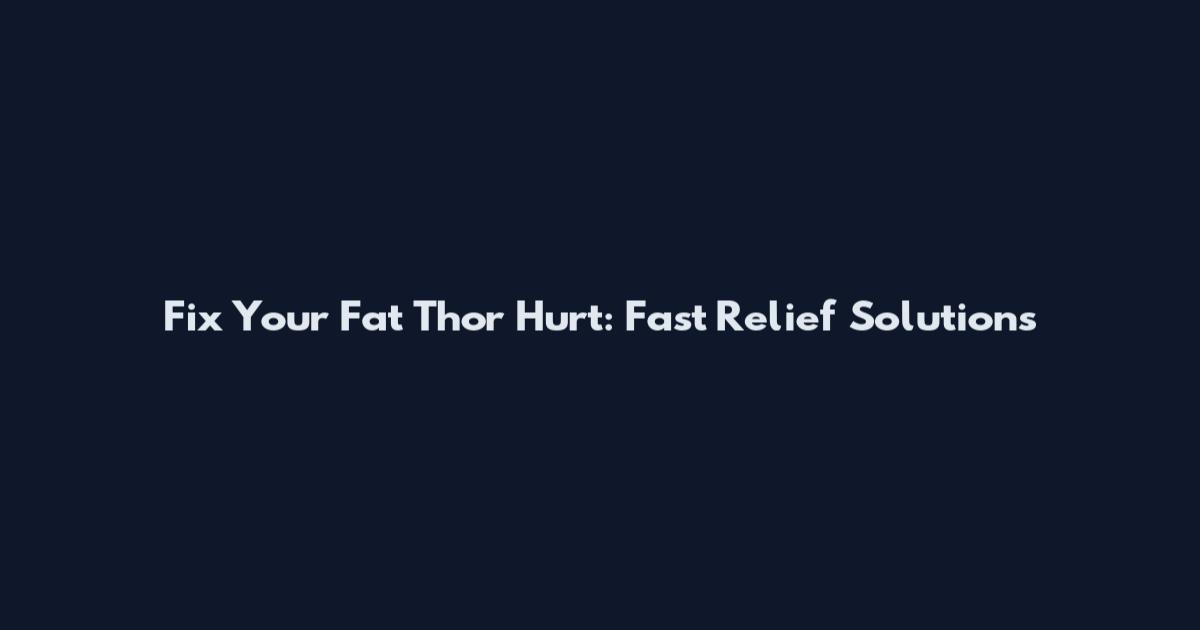 Fix Your Fat Thor Hurt: Fast Relief Solutions