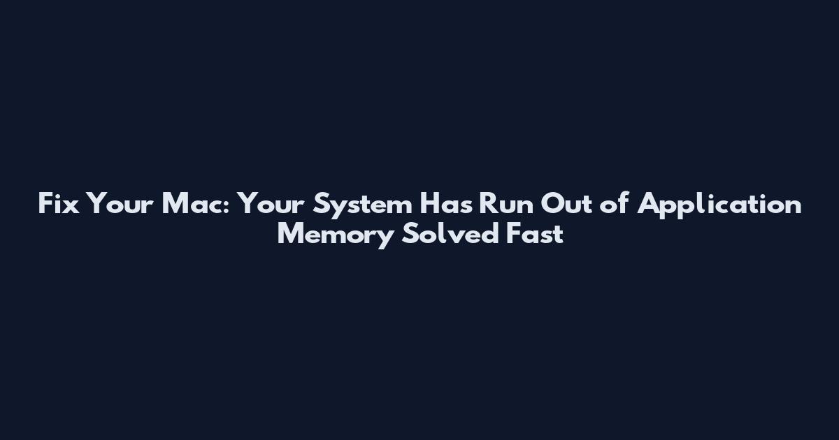 Fix Your Mac: Your System Has Run Out of Application Memory Solved Fast