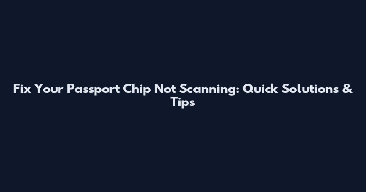 Fix Your Passport Chip Not Scanning: Quick Solutions & Tips