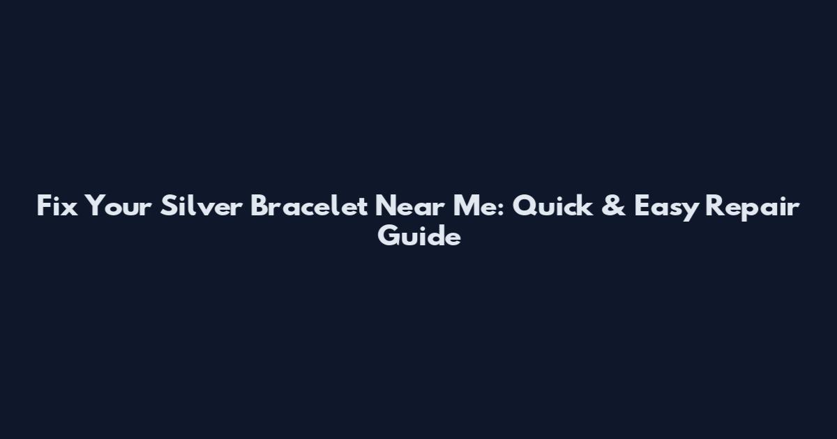 Fix Your Silver Bracelet Near Me: Quick & Easy Repair Guide