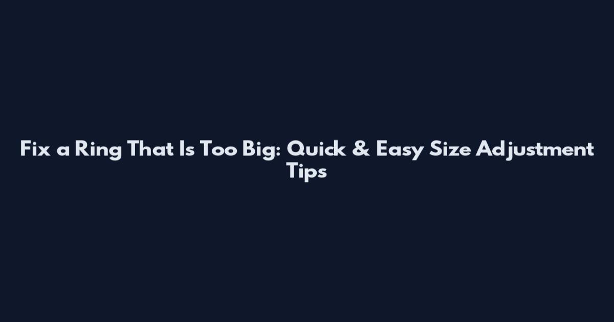 Fix a Ring That Is Too Big: Quick & Easy Size Adjustment Tips