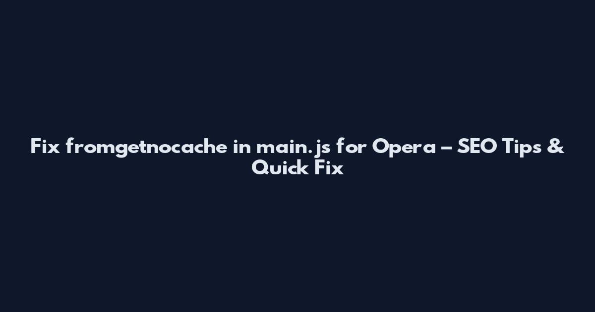 Fix fromgetnocache in main.js for Opera – SEO Tips & Quick Fix