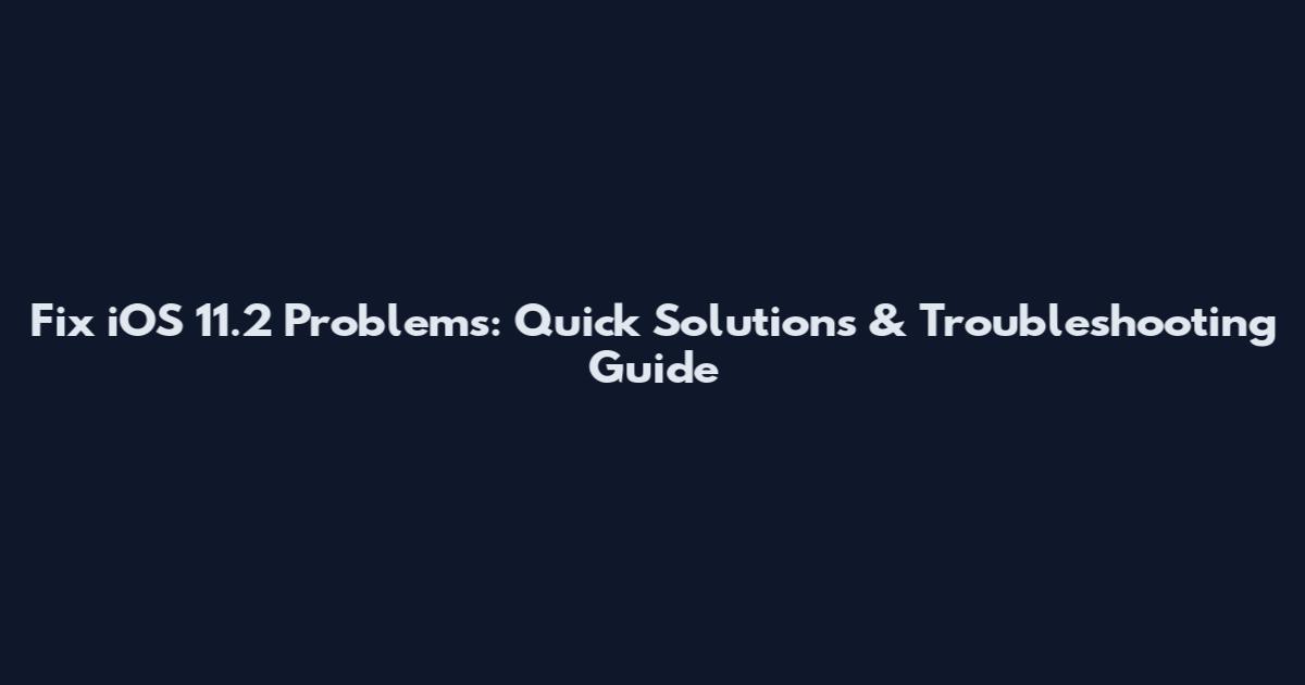 Fix iOS 11.2 Problems: Quick Solutions & Troubleshooting Guide