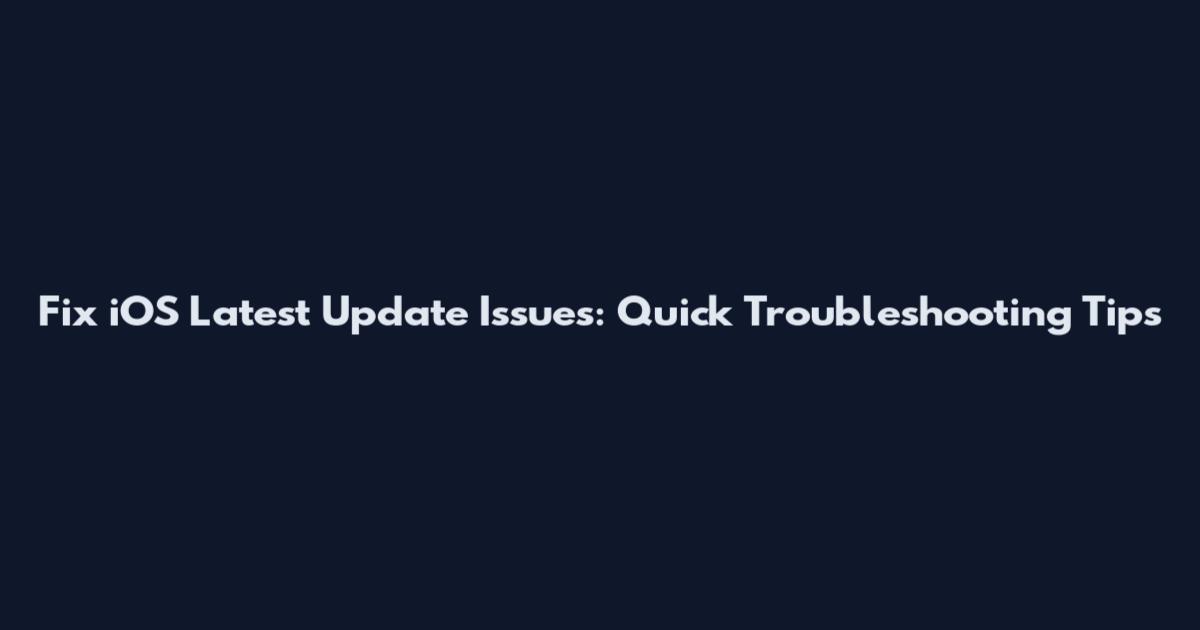Fix iOS Latest Update Issues: Quick Troubleshooting Tips