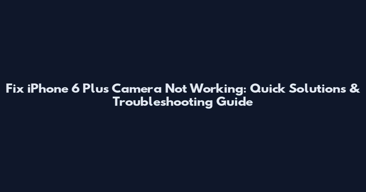 Fix iPhone 6 Plus Camera Not Working: Quick Solutions & Troubleshooting Guide