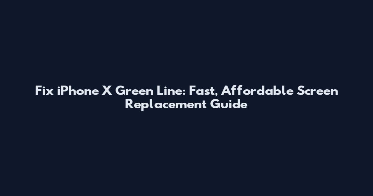 Fix iPhone X Green Line: Fast, Affordable Screen Replacement Guide