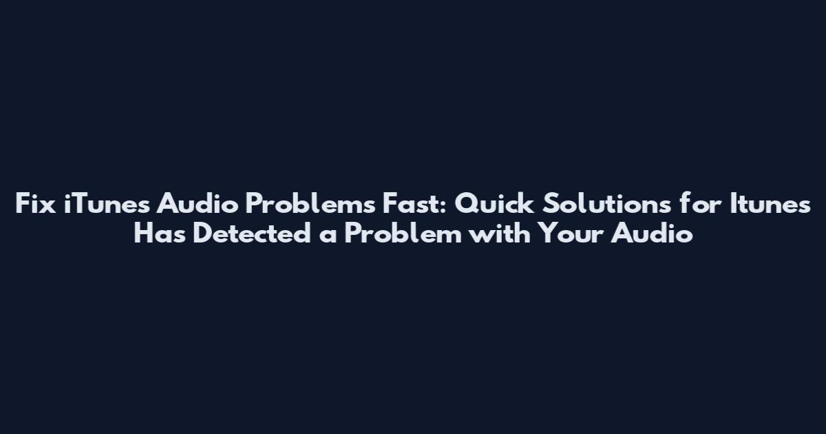 Fix iTunes Audio Problems Fast: Quick Solutions for Itunes Has Detected a Problem with Your Audio