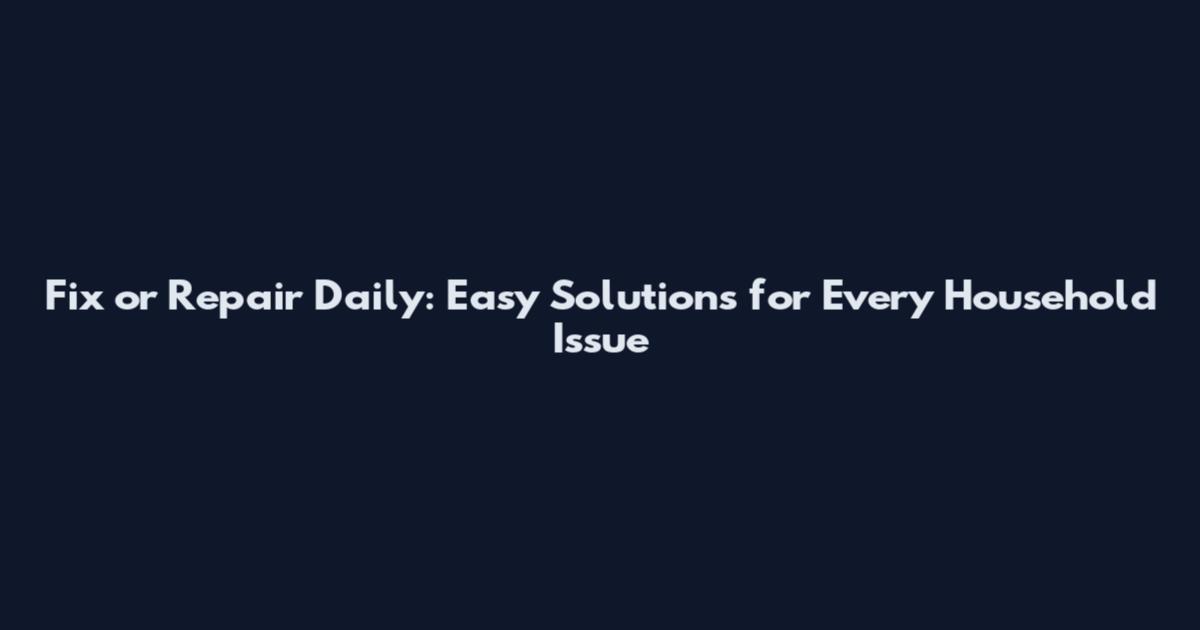 Fix or Repair Daily: Easy Solutions for Every Household Issue