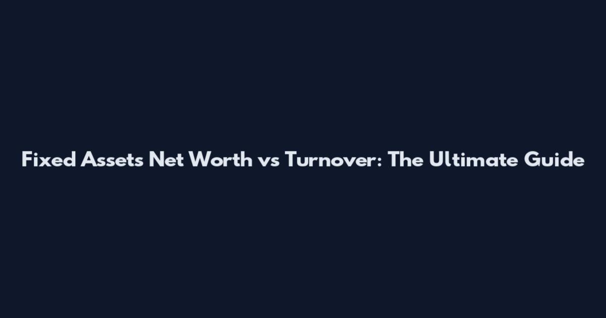 Fixed Assets Net Worth vs Turnover: The Ultimate Guide